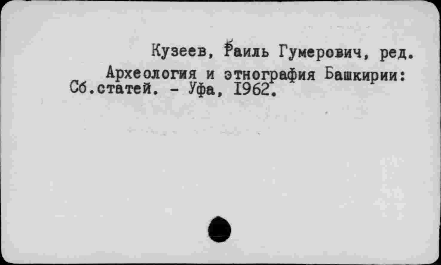 ﻿Кузеев, £аиль Гумерович, ред.
Археология и этнография Башкирии: Сб.статей. - Уфа, 1962.